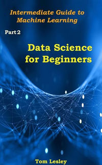 Data Science for Beginners : Intermediate Guide to Machine Learning. Part 2 - Tom Lesley