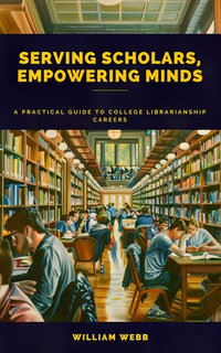 Serving Scholars, Empowering Minds : A Practical Guide to College Librarianship Careers - William Webb