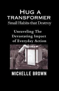 Hug a Transformer : Small Habits that Destroy   -    Unravelling the Devastating Impact of Everyday Action - MICHELLE BROWN