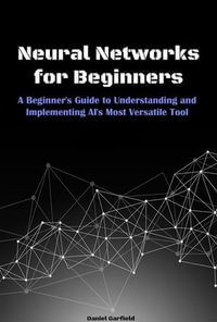 Neural Networks for Beginners : A Beginner's Guide to Understanding and Implementing AI's Most Versatile Tool - Daniel Garfield