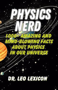 Physics Nerd : 1000+ Amazing And Mind-Blowing Facts About Physics In Our Universe - Dr. Leo Lexicon