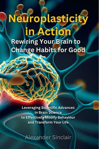 Neuroplasticity in Action : Rewiring Your Brain to Change Habits for Good - Alexander Sinclair