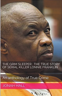 The Grim Sleeper : The True Story of Serial Killer Lonnie Franklin An Anthology of True Crime - Jonah Hall