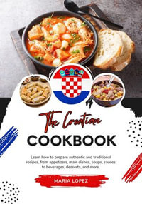 The Croatian Cookbook: Learn how to Prepare Authentic and Traditional Recipes, from Appetizers, main Dishes, Soups, Sauces to Beverages, Desserts, and more : Flavors of the World: A Culinary Journey - Maria Lopez