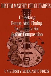 Rhythm Mastery For Guitarists: Unlocking Tempo And Timing Techniques For Guitar Composition : Guitar Composition Blueprint - University Scholastic Press