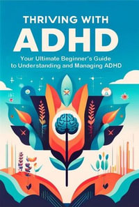 Thriving with ADHD : Your Ultimate Beginner's Guide to Understanding and Managing ADHD - Madi Miled