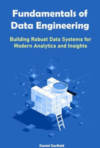 Fundamentals of Data Engineering : Building Robust Data Systems for Modern Analytics and Insights - Daniel Garfield