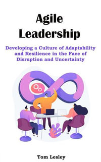 Agile Leadership : Developing a Culture of Adaptability and Resilience in the Face of Disruption and Uncertainty - Tom Lesley