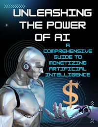 Unleashing the Power of AI : A Comprehensive Guide to Monetizing Artificial Intelligence - Maryam Aras