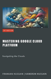 Mastering Google Cloud Platform : Navigating the Clouds - Kameron Hussain