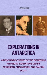 Explorations in Antarctica : Adventurous Stories of the Pioneering Antarctic Expeditions Led by Amundsen, Shackleton, and Falcon Scott - Ann Leona