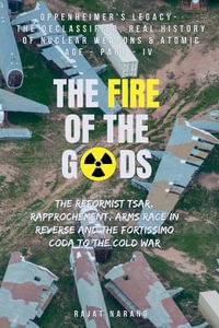 The Fire of the Gods : Part IV - Oppenheimer's Legacy - The Declassified, Real History of Nuclear Weapons & the Atomic Age - Rajat Narang