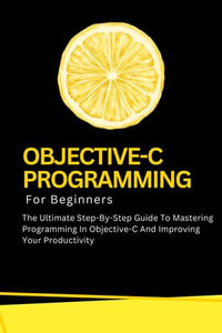 Objective-C Programming For Beginners : The Ultimate Step-By-Step Guide To Mastering Programming In Objective-C And Improving Your Productivity - Voltaire Lumiere