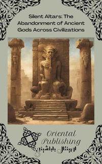 Silent Altars : The Abandonment of Ancient Gods Across Civilizations - Oriental Publishing