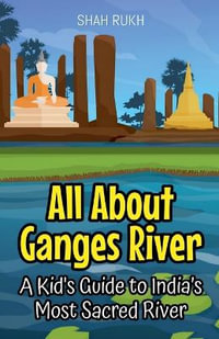 All About Ganges River : A Kid's Guide to India's Most Sacred River - Shah Rukh