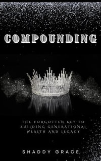 Compounding : The Forgotten key to Building Generational Wealth and Legacy - SHADDY GRACE