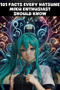 101 Facts Every Hatsune Miku Enthusiast Should Know - The Ultimate Guide to Your Favorite Virtual Pop Star - Nick Creighton