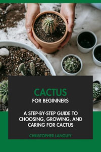 Cactus for Beginners : A Step-By-Step Guide to Choosing, Growing & Caring for Cactus - Christopher Langley