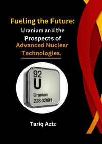 Fueling the Future : Uranium and the Prospects of Advanced Nuclear Technologies. - Tariq Aziz