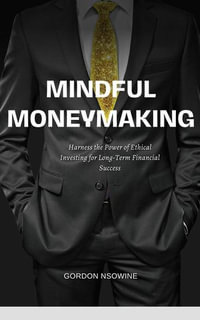 Mindful Money Making : Harness the Power of Ethical Investing for Long-Term Financial Success - GORDON NSOWINE