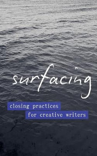 Surfacing : Closing Practices for Creative Writers - Emily Stoddard