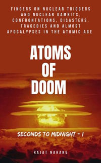 Atoms of Doom - Seconds to Midnight - Fingers on Nuclear Triggers and Nuclear Gambits, Confrontations, Disasters, Tragedies & Almost Apocalypses in the Atomic Age - Part I : Atoms of Doom - Seconds to Midnight, #1 - Rajat Narang