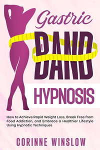 Gastric Band Hypnosis : How to Achieve Rapid Weight Loss, Break Free from Food Addiction, and Embrace a Healthier Lifestyle Using Hypnotic Techniques - Corinne Winslow