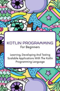 Kotlin Programming For Beginners : The Complete Step-By-Step Guide To Learning, Developing And Testing Scalable Applications With The Kotlin Programming Language - Voltaire Lumiere