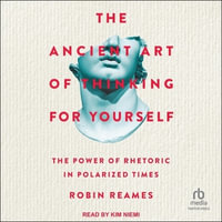 The Ancient Art of Thinking for Yourself : The Power of Rhetoric in Polarized Times - Robin Reames