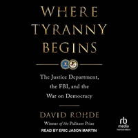 Where Tyranny Begins : The Justice Department, the Fbi, and the War on Democracy - David Rohde