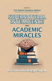 Supernatural Intelligence and Academic Miracles - Kwadwo Boateng Bempah