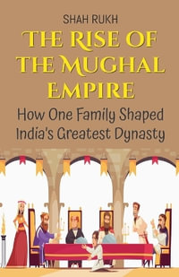 The Rise of the Mughal Empire : How One Family Shaped India's Greatest Dynasty - Shah Rukh