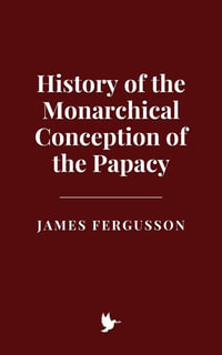 History of the Monarchical Conception of the Papacy - James Fergusson