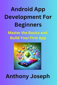 Android App Development For Beginners - Master the Basics and Build Your First Android App - Anthony Joseph