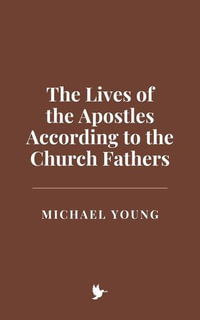 The Lives of the Apostles According to the Church Fathers - Michael Young