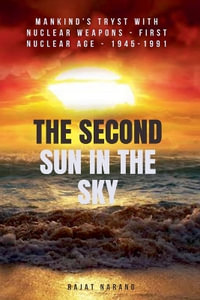 The Second Sun in the Sky : Mankind's Tryst with Nuclear Weapons - First Nuclear Age - 1945-1991 - Rajat Narang