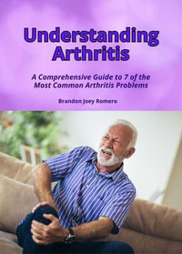 Understanding Arthritis : A Comprehensive Guide to 7 of the Most Common Arthritis Problems - Brandon Joey Romero