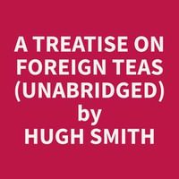 A Treatise on Foreign Teas (Unabridged) - Hugh Smith