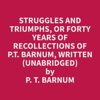 Struggles and Triumphs, or Forty Years of Recollections of P.T. Barnum, written (Unabridged) - P. T. Barnum