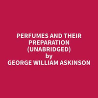 Perfumes and their Preparation (Unabridged) - George William Askinson