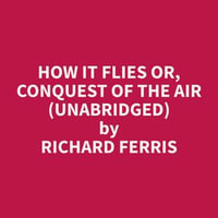 How It Flies or, Conquest of the Air (Unabridged) - Richard Ferris
