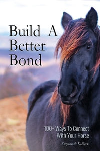 Build A Better Bond : 100+ Ways to Connect With Your Horse: 100+ Ways To Connect With Your Horse - Suzannah Kolbeck