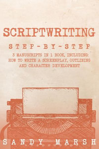 Scriptwriting : Step-by-Step | 3 Manuscripts in 1 Book | Essential Movie Scriptwriting, Screenplay Writing and Scriptwriter Tricks Any Writer Can Learn - Sandy Marsh