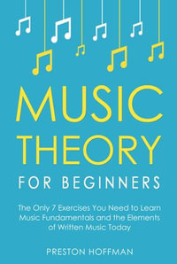 Music Theory for Beginners : The Only 7 Exercises You Need to Learn Music Fundamentals and the Elements of Written Music Today - Preston Hoffman