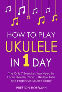 How to Play Ukulele : In 1 Day - The Only 7 Exercises You Need to Learn Ukulele Chords, Ukulele Tabs and Fingerstyle Ukulele Today - Preston Hoffman