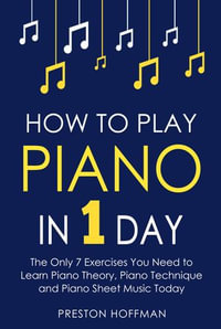 How to Play Piano : In 1 Day - The Only 7 Exercises You Need to Learn Piano Theory, Piano Technique and Piano Sheet Music Today - Preston Hoffman