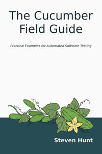 The Cucumber Field Guide : Practical Examples for Automated Software Testing - Steven Hunt