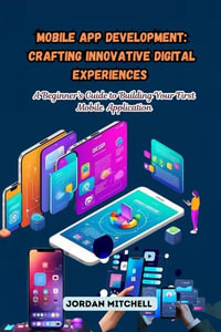 Mobile App Development : A Beginner's Guide to Building Your First Mobile Application - Jordan Mitchell