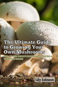 The Ultimate Guide to Growing Your Own Mushrooms : Step-by-Step Instructions for Cultivating a Variety of Species - Lily Johnson