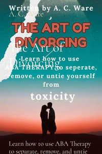 The Art of Divorcing : Learn how to use ABA Therapy to separate, remove, and untie yourself from toxicity - A. C. Ware